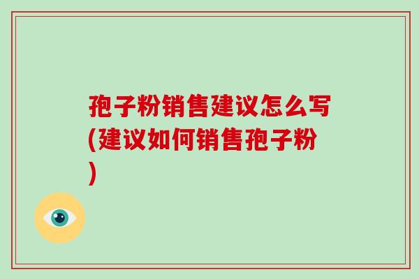 孢子粉销售建议怎么写(建议如何销售孢子粉)