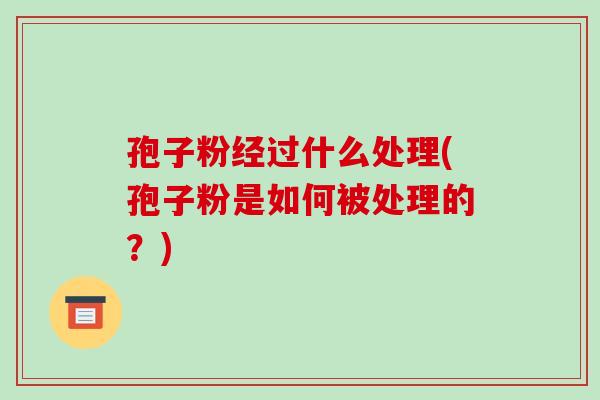 孢子粉经过什么处理(孢子粉是如何被处理的?)