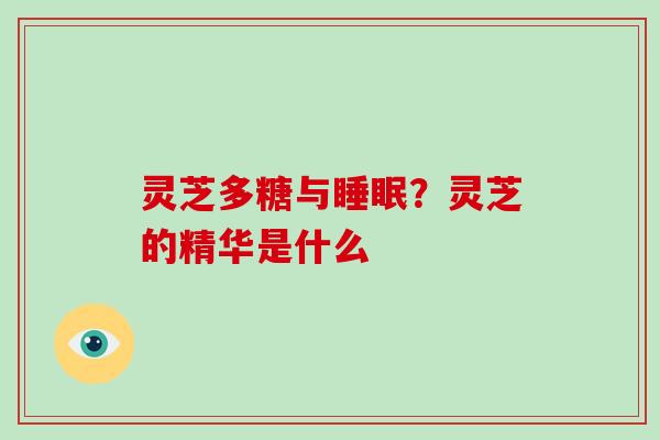 灵芝多糖与睡眠?灵芝的精华是什么
