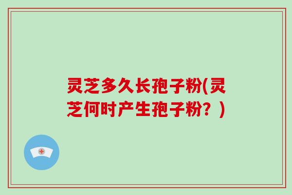 灵芝多久长孢子粉(灵芝何时产生孢子粉?)