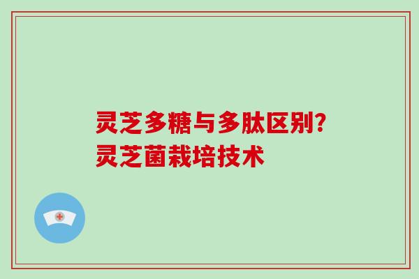 灵芝多糖与多肽区别？灵芝菌栽培技术