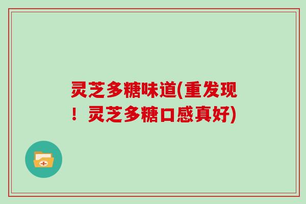 灵芝多糖味道(重发现!灵芝多糖口感真好)