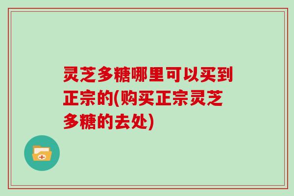 灵芝多糖哪里可以买到正宗的(购买正宗灵芝多糖的去处)