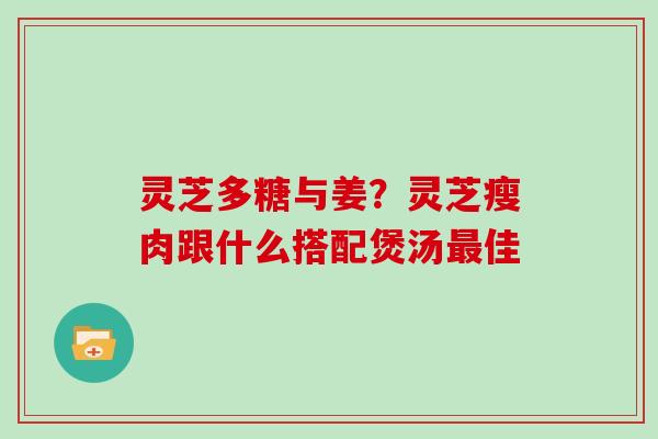 灵芝多糖与姜?灵芝瘦肉跟什么搭配煲汤最佳