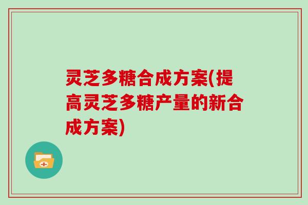 灵芝多糖合成方案(提高灵芝多糖产量的新合成方案)