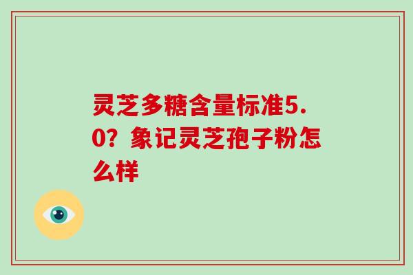 灵芝多糖含量标准5.0?象记灵芝孢子粉怎么样