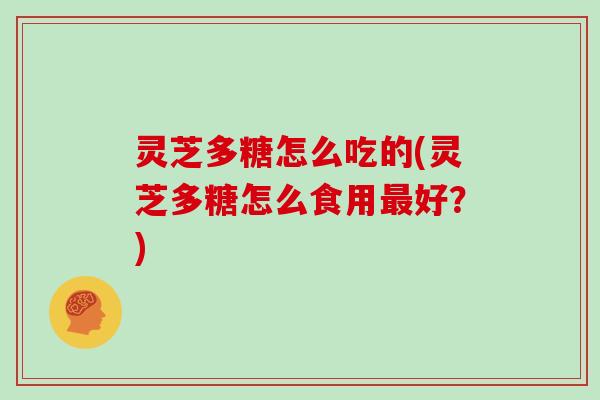 灵芝多糖怎么吃的(灵芝多糖怎么食用最好?)