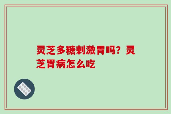 灵芝多糖刺激胃吗?灵芝胃病怎么吃