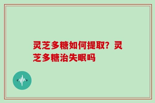 灵芝多糖如何提取?灵芝多糖治失眠吗
