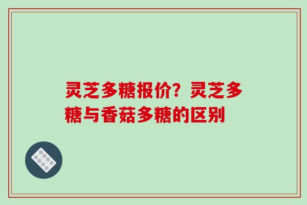 灵芝多糖报价?灵芝多糖与香菇多糖的区别