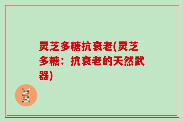 灵芝多糖抗衰老(灵芝多糖：抗衰老的天然武器)