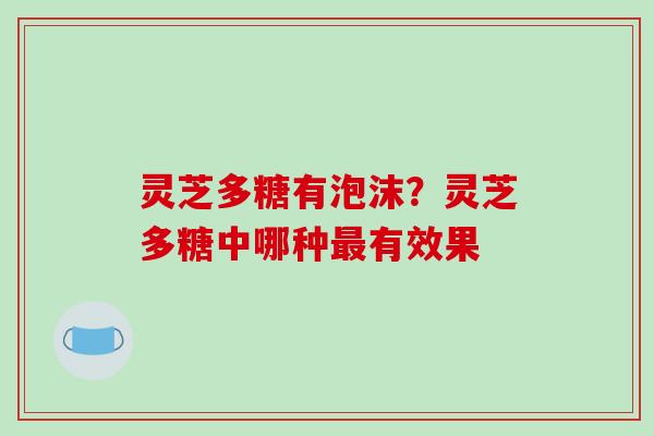 灵芝多糖有泡沫?灵芝多糖中哪种最有效果