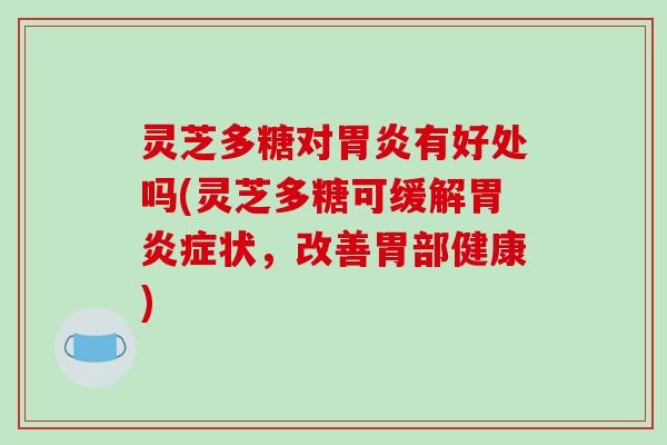 灵芝多糖对胃炎有好处吗(灵芝多糖可缓解胃炎症状,改善胃部健康)