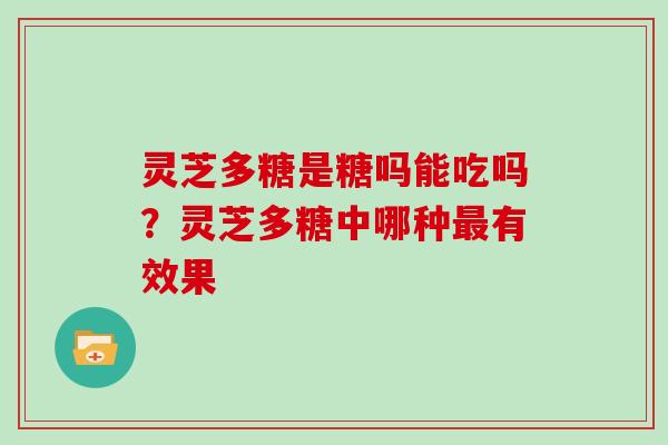 灵芝多糖是糖吗能吃吗？灵芝多糖中哪种最有效果