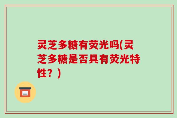 灵芝多糖有荧光吗(灵芝多糖是否具有荧光特性？)