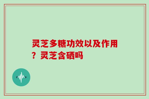 灵芝多糖功效以及作用？灵芝含硒吗