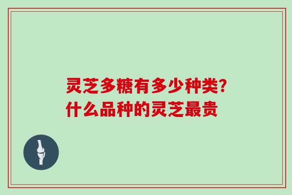 灵芝多糖有多少种类?什么品种的灵芝最贵