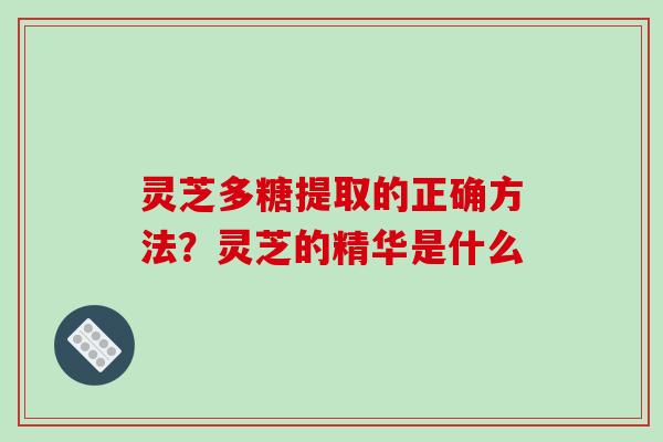 灵芝多糖提取的正确方法？灵芝的精华是什么