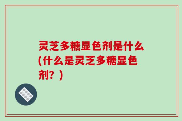 灵芝多糖显色剂是什么(什么是灵芝多糖显色剂?)
