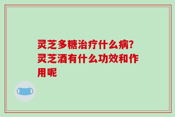 灵芝多糖治疗什么病?灵芝酒有什么功效和作用呢