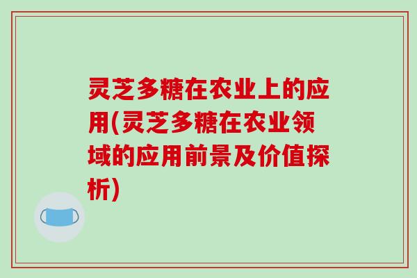 灵芝多糖在农业上的应用(灵芝多糖在农业领域的应用前景及价值探析)