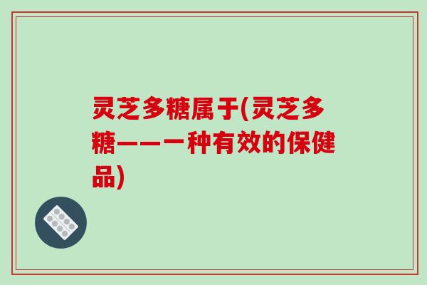 灵芝多糖属于(灵芝多糖——一种有效的保健品)
