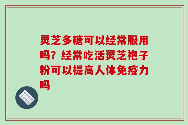 灵芝多糖可以经常服用吗?经常吃活灵芝袍子粉可以提高人体免疫力吗