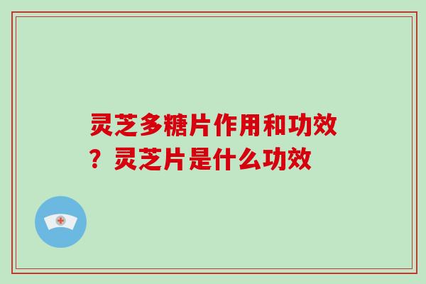 灵芝多糖片作用和功效?灵芝片是什么功效