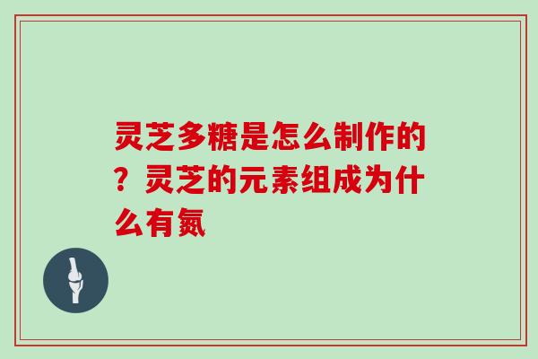 灵芝多糖是怎么制作的?灵芝的元素组成为什么有氮