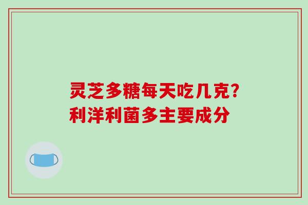 灵芝多糖每天吃几克?利洋利菌多主要成分