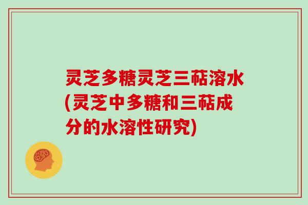 灵芝多糖灵芝三萜溶水(灵芝中多糖和三萜成分的水溶性研究)