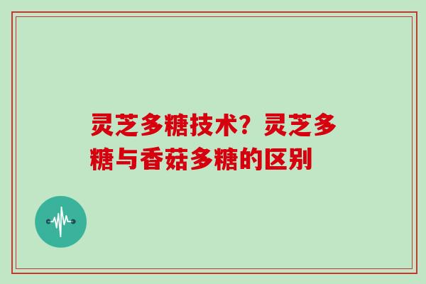 灵芝多糖技术？灵芝多糖与香菇多糖的区别