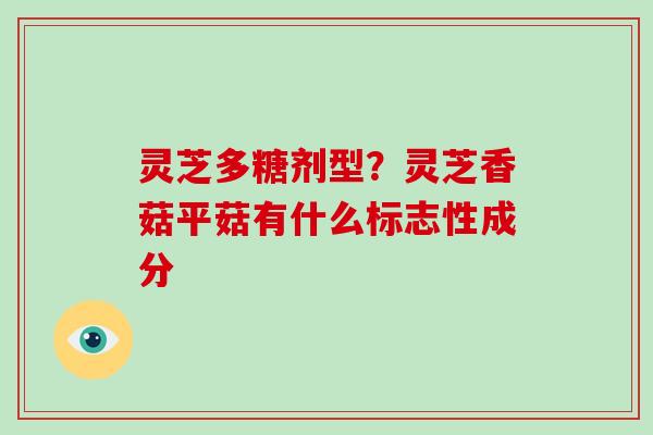 灵芝多糖剂型?灵芝香菇平菇有什么标志性成分