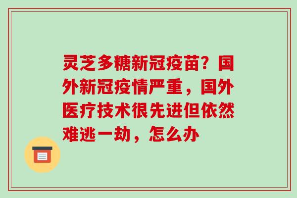 灵芝多糖新冠疫苗?国外新冠疫情严重,国外医疗技术很先进但依然难逃一劫,怎么办