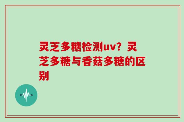 灵芝多糖检测uv?灵芝多糖与香菇多糖的区别
