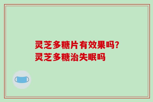 灵芝多糖片有效果吗?灵芝多糖治失眠吗
