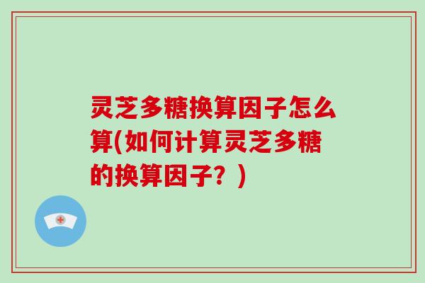 灵芝多糖换算因子怎么算(如何计算灵芝多糖的换算因子？)