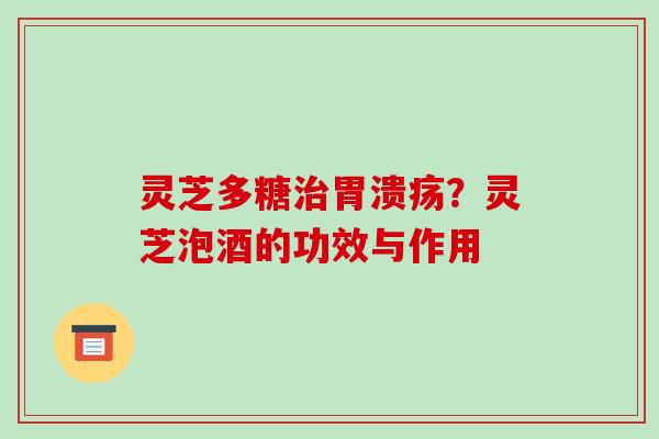 灵芝多糖治胃溃疡?灵芝泡酒的功效与作用