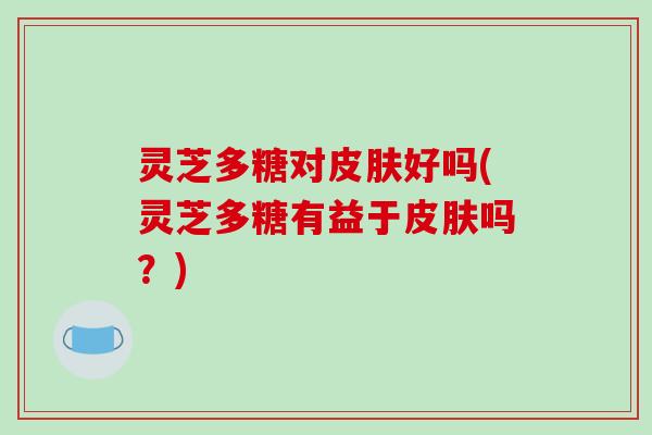 灵芝多糖对皮肤好吗(灵芝多糖有益于皮肤吗？)
