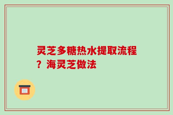 灵芝多糖热水提取流程?海灵芝做法