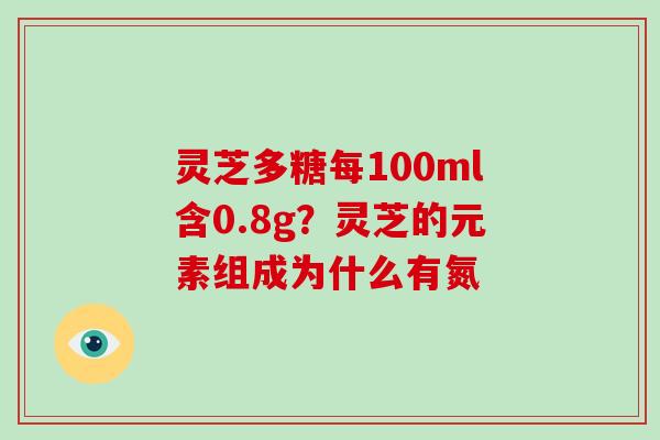 灵芝多糖每100ml含0.8g?灵芝的元素组成为什么有氮