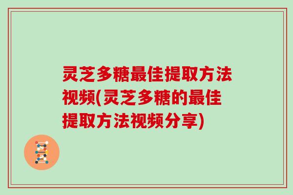 灵芝多糖最佳提取方法视频(灵芝多糖的最佳提取方法视频分享)