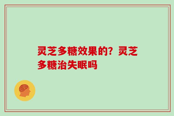 灵芝多糖效果的?灵芝多糖治失眠吗