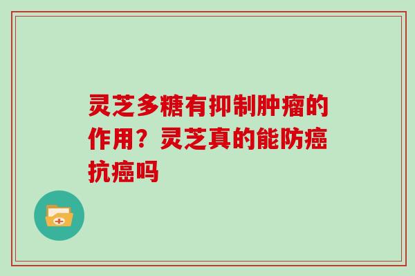 灵芝多糖有抑制肿瘤的作用?灵芝真的能防癌抗癌吗