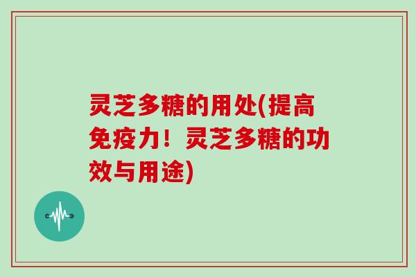 灵芝多糖的用处(提高免疫力!灵芝多糖的功效与用途)