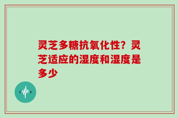灵芝多糖抗氧化性?灵芝适应的湿度和湿度是多少