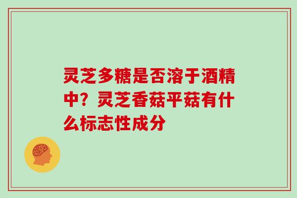 灵芝多糖是否溶于酒精中?灵芝香菇平菇有什么标志性成分