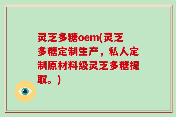 灵芝多糖oem(灵芝多糖定制生产,私人定制原材料级灵芝多糖提取。)