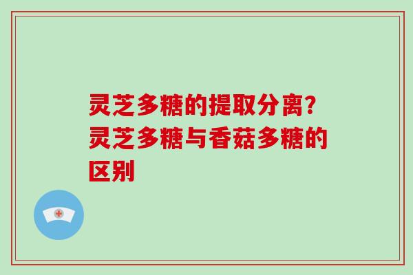 灵芝多糖的提取分离?灵芝多糖与香菇多糖的区别