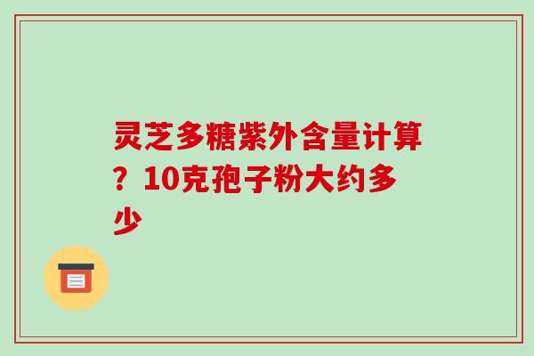 灵芝多糖紫外含量计算?10克孢子粉大约多少